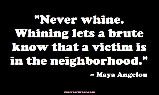 "Never whine. Whining lets a brute know that a victim is in the neighborhood." - Maya Angelou